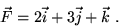 \begin{displaymath}\vec{F} = 2\vec{i} + 3\vec{j} + \vec{k} \; . \end{displaymath}